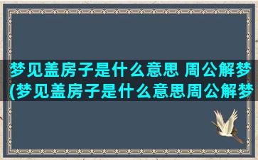 梦见盖房子是什么意思 周公解梦(梦见盖房子是什么意思周公解梦女人)